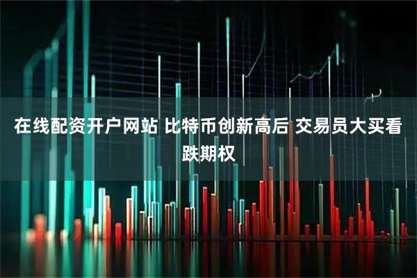 在线配资开户网站 比特币创新高后 交易员大买看跌期权