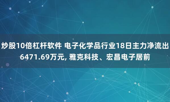 炒股10倍杠杆软件 电子化学品行业18日主力净流出6471.69万元, 雅克科技、宏昌电子居前