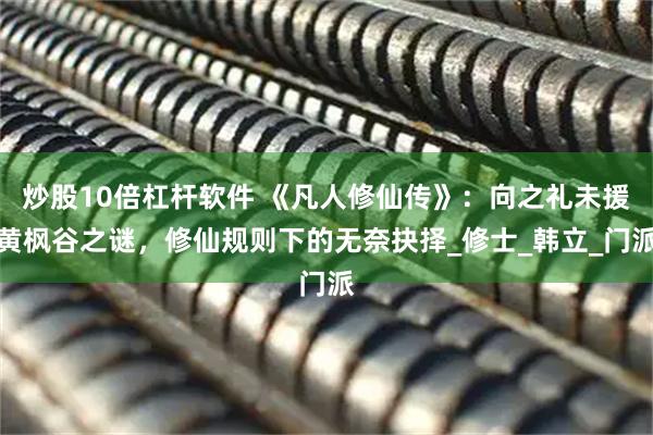 炒股10倍杠杆软件 《凡人修仙传》：向之礼未援黄枫谷之谜，修仙规则下的无奈抉择_修士_韩立_门派