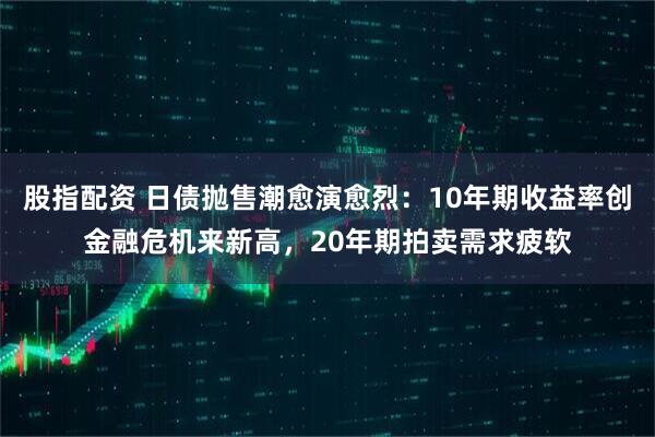 股指配资 日债抛售潮愈演愈烈：10年期收益率创金融危机来新高，20年期拍卖需求疲软