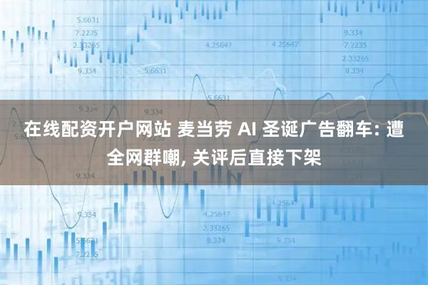 在线配资开户网站 麦当劳 AI 圣诞广告翻车: 遭全网群嘲, 关评后直接下架