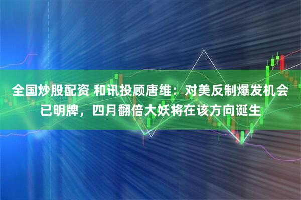 全国炒股配资 和讯投顾唐维：对美反制爆发机会已明牌，四月翻倍大妖将在该方向诞生
