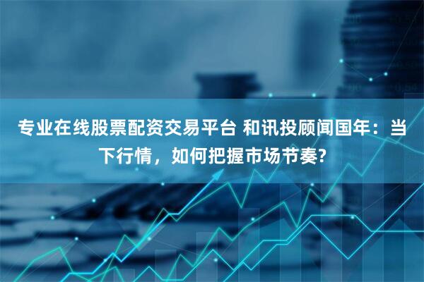 专业在线股票配资交易平台 和讯投顾闻国年：当下行情，如何把握市场节奏?