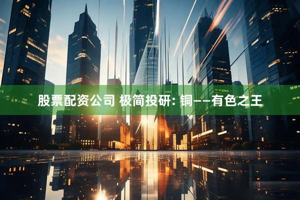 股票配资公司 极简投研: 铜——有色之王