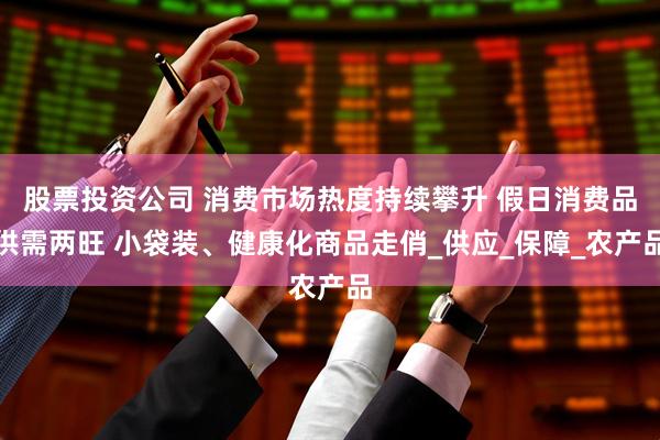 股票投资公司 消费市场热度持续攀升 假日消费品供需两旺 小袋装、健康化商品走俏_供应_保障_农产品