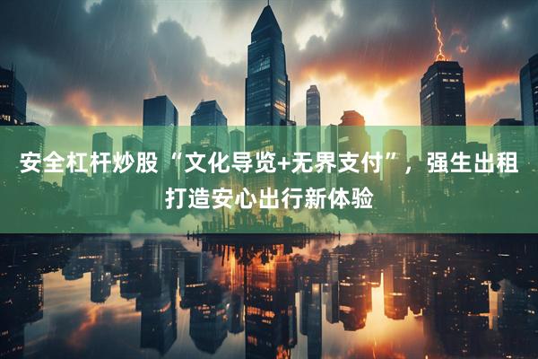 安全杠杆炒股 “文化导览+无界支付”，强生出租打造安心出行新体验