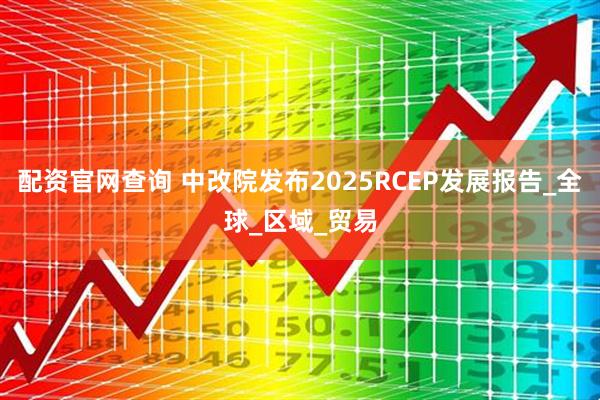 配资官网查询 中改院发布2025RCEP发展报告_全球_区域_贸易
