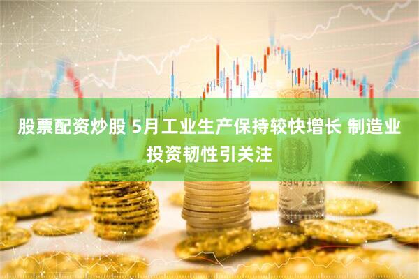 股票配资炒股 5月工业生产保持较快增长 制造业投资韧性引关注