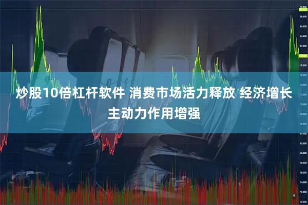 炒股10倍杠杆软件 消费市场活力释放 经济增长主动力作用增强