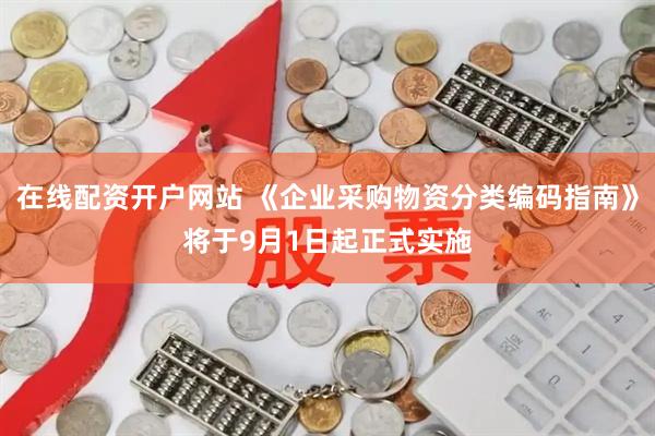 在线配资开户网站 《企业采购物资分类编码指南》将于9月1日起正式实施