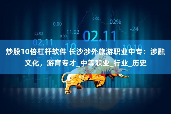 炒股10倍杠杆软件 长沙涉外旅游职业中专：涉融文化，游育专才_中等职业_行业_历史